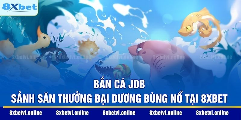 Bắn Cá JDB - Sảnh Săn Thưởng Đại Dương Bùng Nổ Tại 8XBET