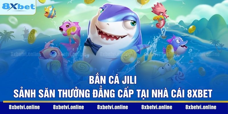 Bắn Cá Jili - Sảnh Săn Thưởng Đẳng Cấp Tại Nhà Cái 8XBET