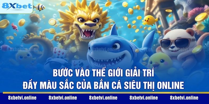 Bước vào thế giới giải trí đầy màu sắc của bắn cá siêu thị online