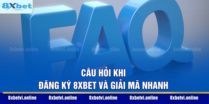 Câu hỏi khi đăng ký 8XBET và giải mã nhanh