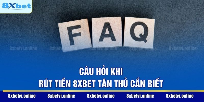 Câu hỏi khi rút tiền 8XBET tân thủ cần biết