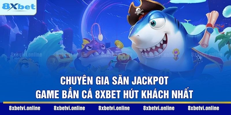 Chuyên Gia Săn Jackpot - Game bắn cá 8XBET hút khách nhất