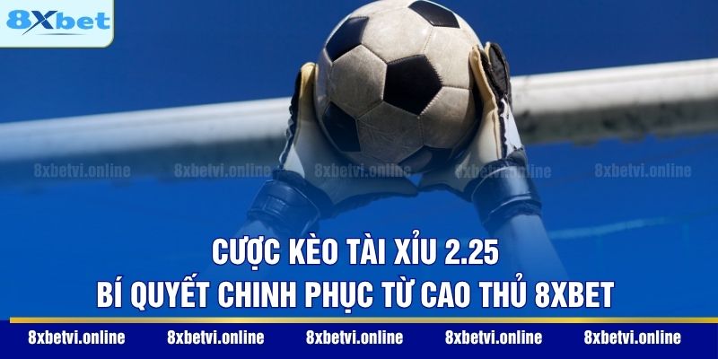 Cược Kèo Tài Xỉu 2.25 - Bí Quyết Chinh Phục Từ Cao Thủ 8XBET
