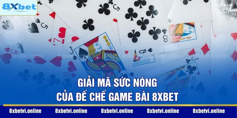 Giải mã sức nóng của đế chế game bài 8XBET