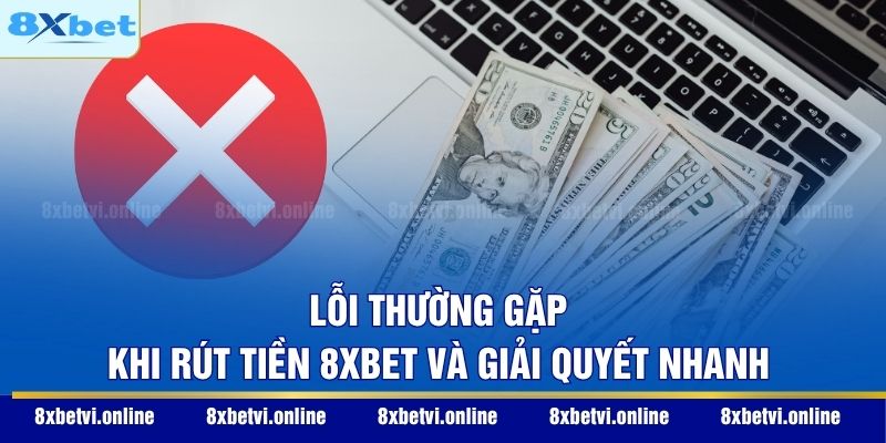 Lỗi thường gặp khi rút tiền 8XBET và giải quyết nhanh