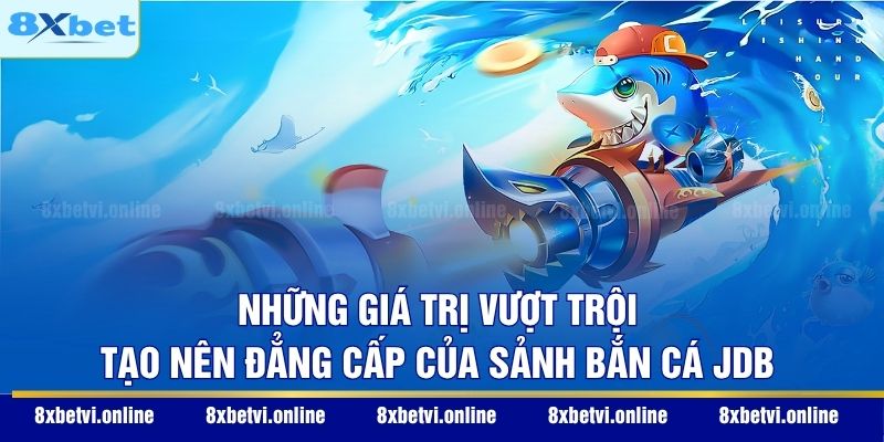 Những giá trị vượt trội tạo nên đẳng cấp của sảnh bắn cá JDB