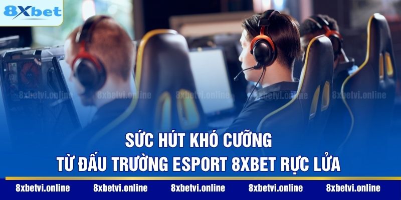 Sức hút khó cưỡng từ đấu trường Esport 8XBET rực lửa