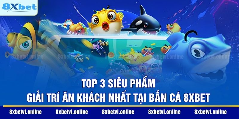 Top 3 siêu phẩm giải trí ăn khách nhất tại bắn cá 8XBET