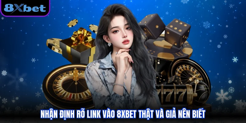 Nhận định rõ link vào 8XBET thật và giả nên biết